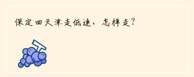 保定回天津走低速，怎样走？