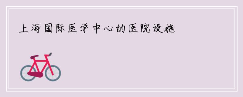 上海国际医学中心的医院设施