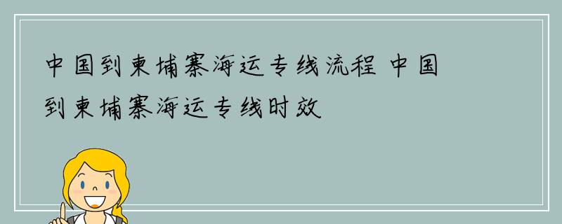 中国到柬埔寨海运专线流程 中国到柬埔寨海运专线时效