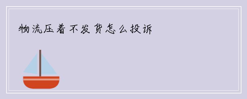 物流压着不发货怎么投诉
