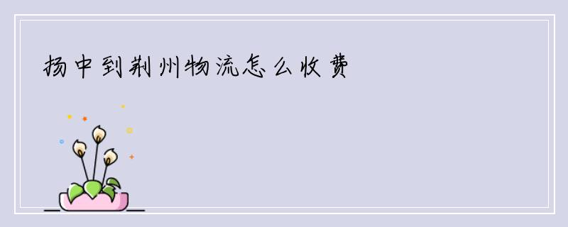 扬中到荆州物流怎么收费
