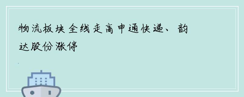 物流板块全线走高申通快递、韵达股份涨停