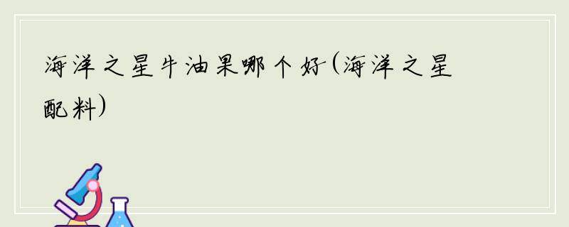 海洋之星牛油果哪个好(海洋之星配料)