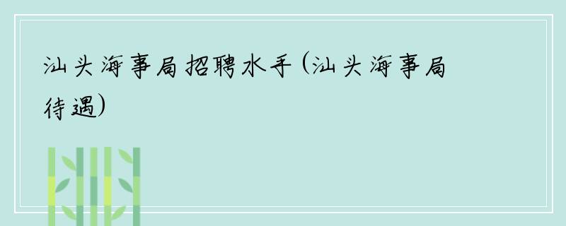 汕头海事局招聘水手(汕头海事局待遇)