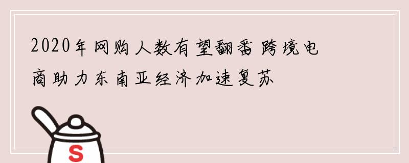 2020年网购人数有望翻番 跨境电商助力东南亚经济加速复苏