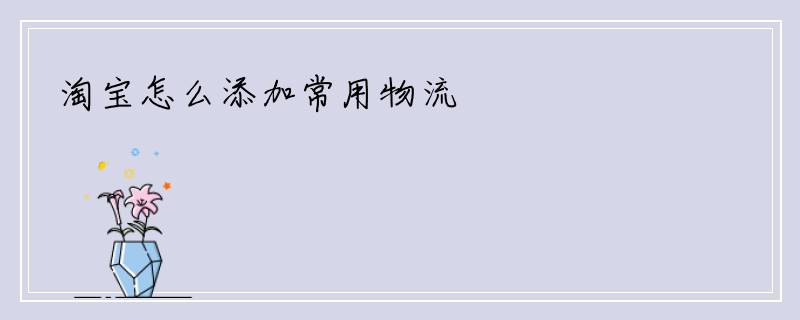 淘宝怎么添加常用物流