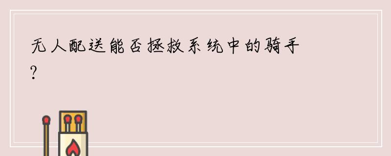 无人配送能否拯救系统中的骑手？