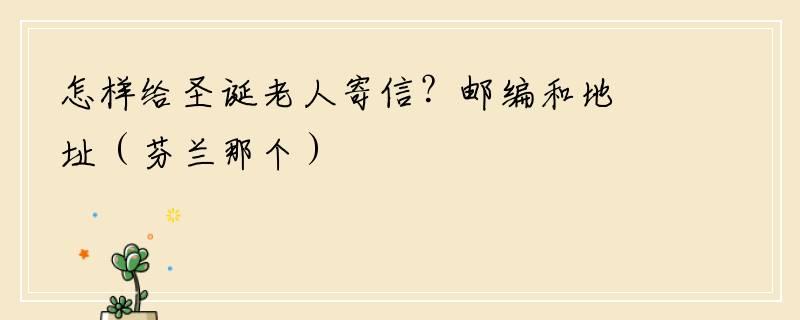 怎样给圣诞老人寄信？邮编和地址（芬兰那个）