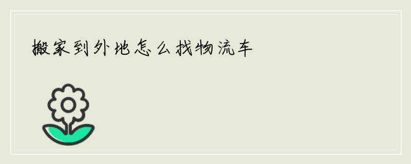 搬家到外地怎么找物流车