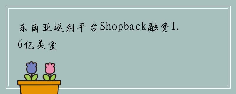 东南亚返利平台Shopback融资1.6亿美金