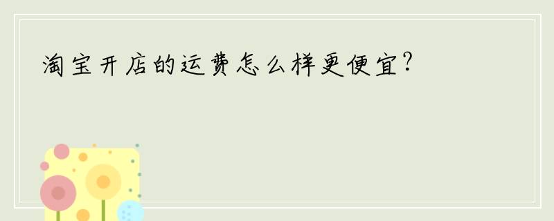 淘宝开店的运费怎么样更便宜？
