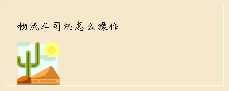物流车司机怎么操作