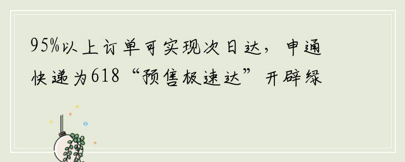 95%以上订单可实现次日达，申通快递为618“预售极速达”开辟绿色通道