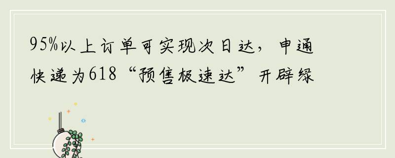 95%以上订单可实现次日达，申通快递为618“预售极速达”开辟绿色通道