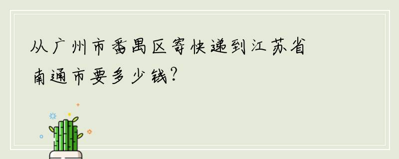 从广州市番禺区寄快递到江苏省南通市要多少钱？