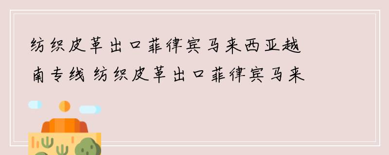 纺织皮革出口菲律宾马来西亚越南专线 纺织皮革出口菲律宾马来西亚越南运输物流公司