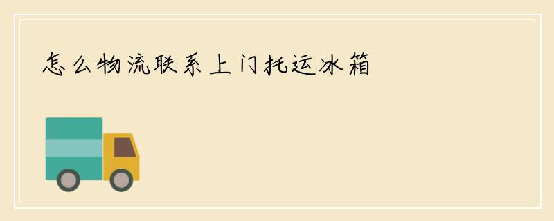 怎么物流联系上门托运冰箱