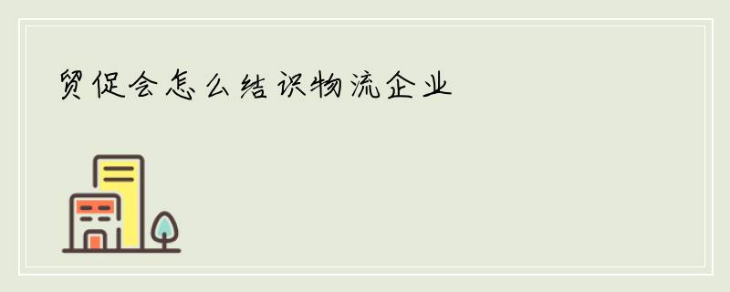 贸促会怎么结识物流企业
