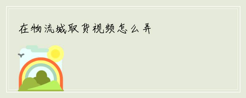 在物流城取货视频怎么弄