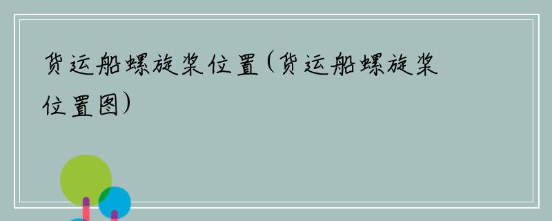 货运船螺旋桨位置(货运船螺旋桨位置图)