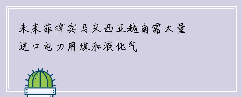 未来菲律宾马来西亚越南需大量进口电力用煤和液化气