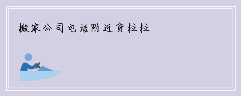 搬家公司电话附近货拉拉