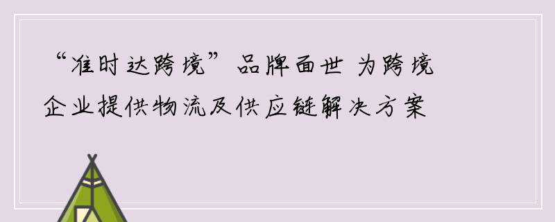“准时达跨境”品牌面世 为跨境企业提供物流及供应链解决方案