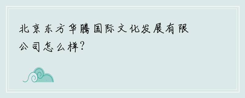 北京东方华腾国际文化发展有限公司怎么样？