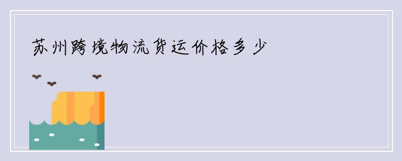 苏州跨境物流货运价格多少