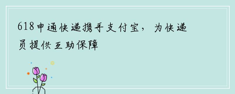 618申通快递携手支付宝，为快递员提供互助保障