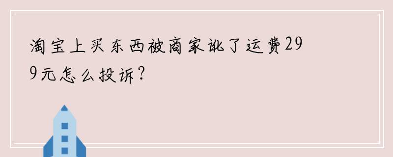 淘宝上买东西被商家讹了运费299元怎么投诉?