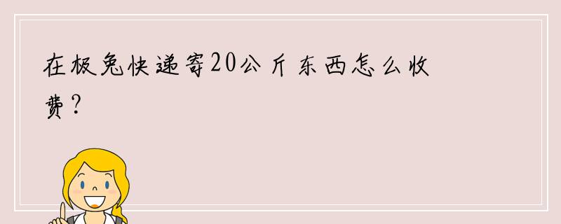 在极兔快递寄20公斤东西怎么收费？