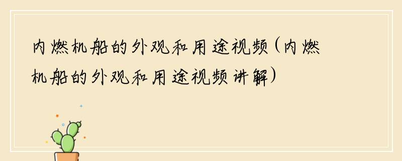 内燃机船的外观和用途视频(内燃机船的外观和用途视频讲解)