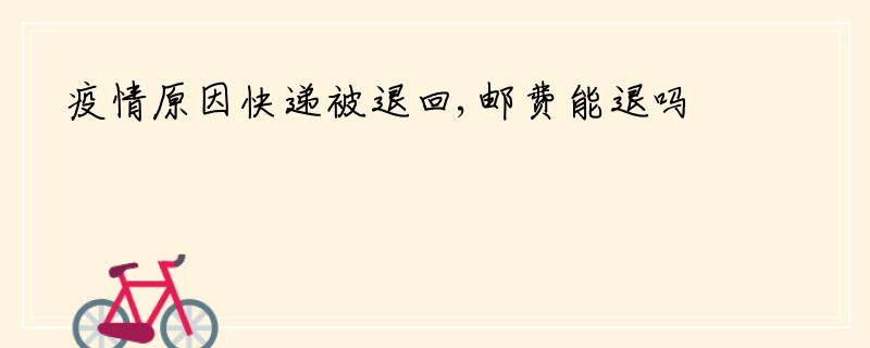 疫情原因快递被退回,邮费能退吗