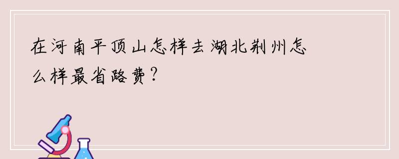 在河南平顶山怎样去湖北荆州怎么样最省路费？