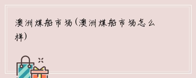 澳洲煤船市场(澳洲煤船市场怎么样)