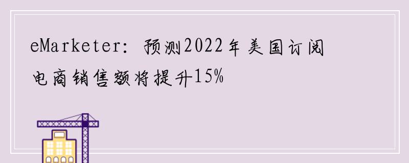 eMarketer：预测2022年美国订阅电商销售额将提升15%