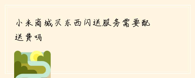 小米商城买东西闪送服务需要配送费吗