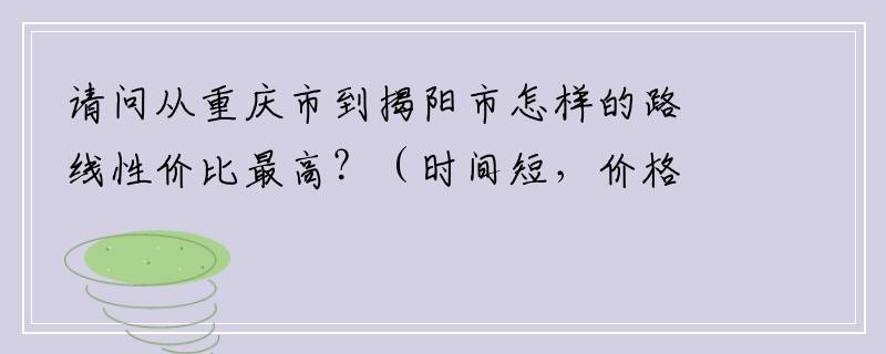 请问从重庆市到揭阳市怎样的路线性价比最高？（时间短，价格划算）真挚感谢~~