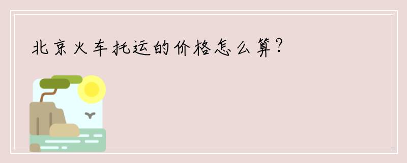 北京火车托运的价格怎么算？