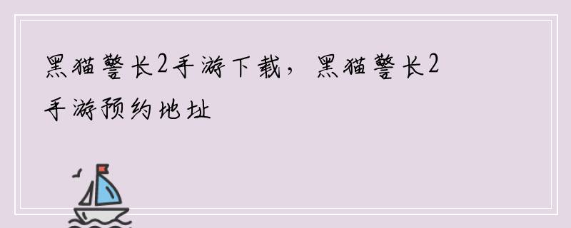 黑猫警长2手游下载，黑猫警长2手游预约地址