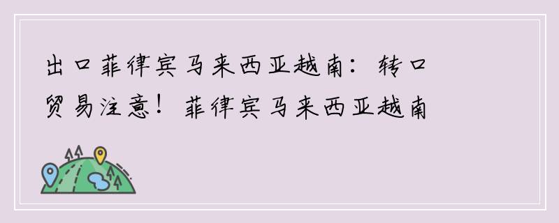 出口菲律宾马来西亚越南：转口贸易注意！菲律宾马来西亚越南出台暂进再出、转口货物贸易经营新规