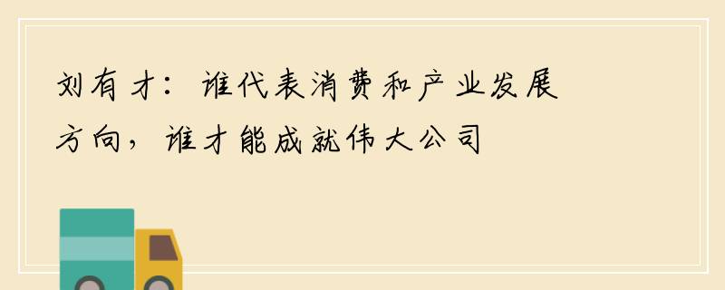 刘有才：谁代表消费和产业发展方向，谁才能成就伟大公司