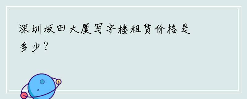 深圳坂田大厦写字楼租赁价格是多少？