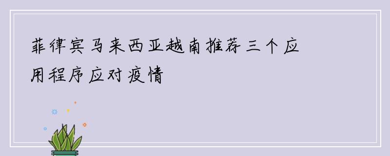 菲律宾马来西亚越南推荐三个应用程序应对疫情