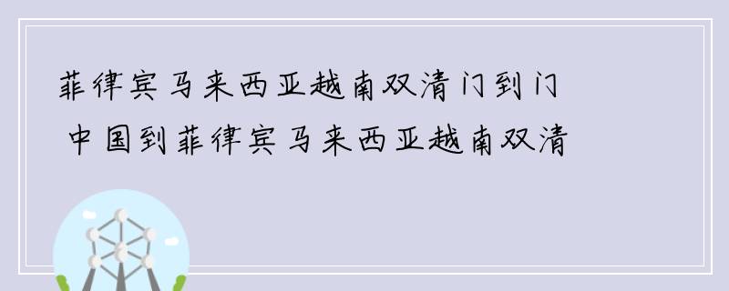 菲律宾马来西亚越南双清门到门 中国到菲律宾马来西亚越南双清关门到门派送