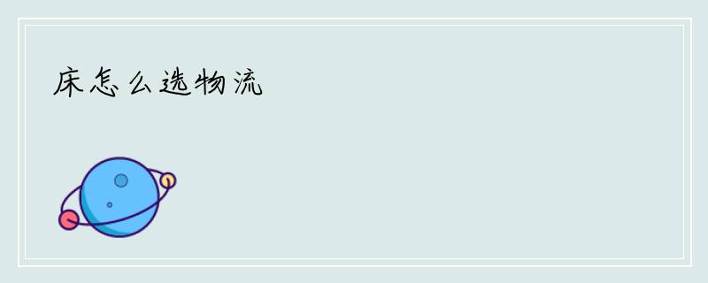 床怎么选物流