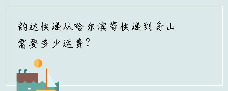 韵达快递从哈尔滨寄快递到舟山需要多少运费？