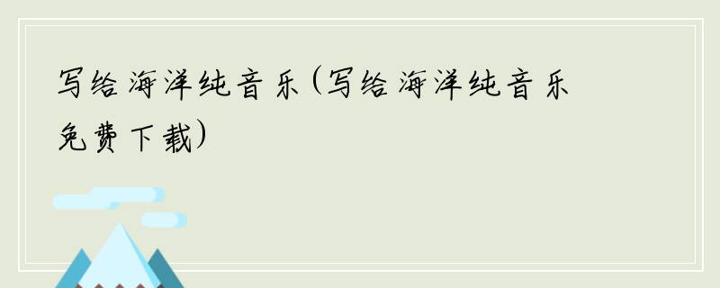 写给海洋纯音乐(写给海洋纯音乐免费下载)