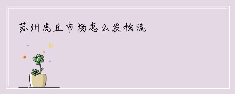 苏州虎丘市场怎么发物流